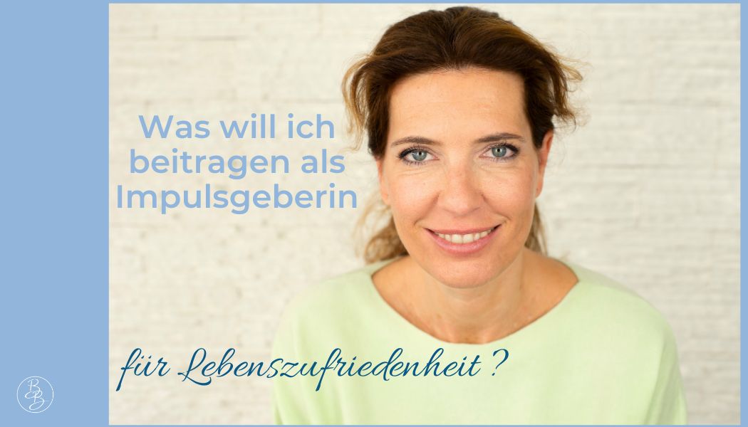 Was treibt mich an als Impulsgeberin für Lebenszufriedenheit und Mensch?